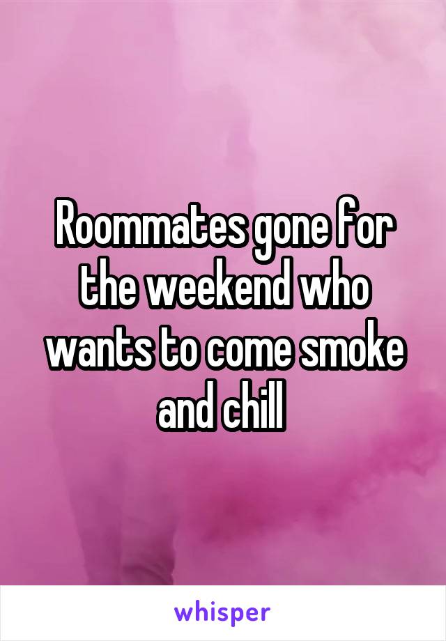 Roommates gone for the weekend who wants to come smoke and chill 