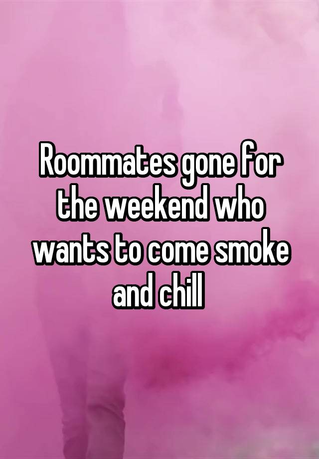 Roommates gone for the weekend who wants to come smoke and chill 