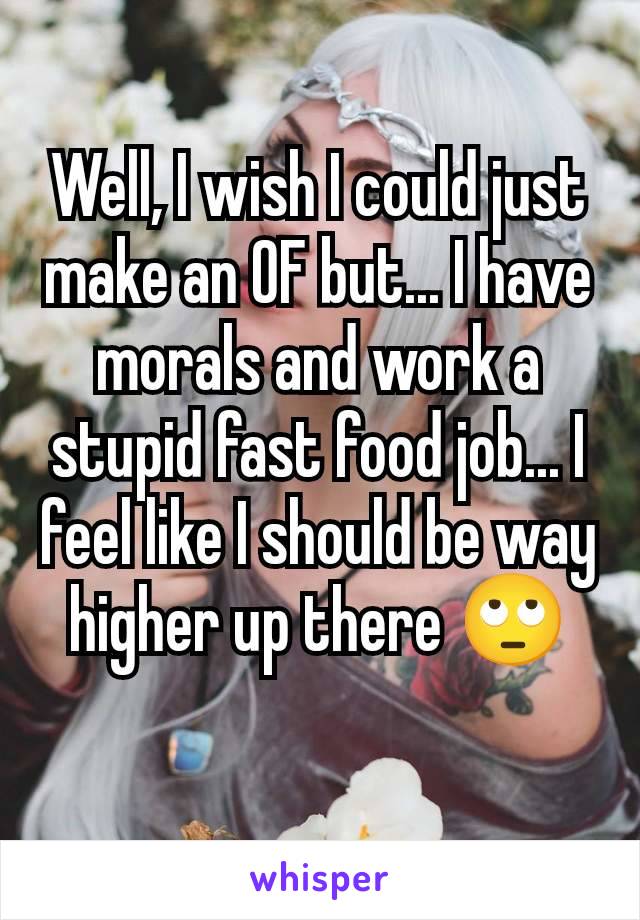 Well, I wish I could just make an OF but... I have morals and work a stupid fast food job... I feel like I should be way higher up there 🙄