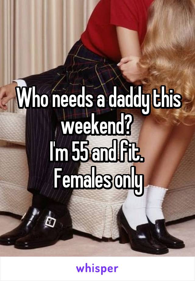 Who needs a daddy this weekend? 
I'm 55 and fit. 
Females only