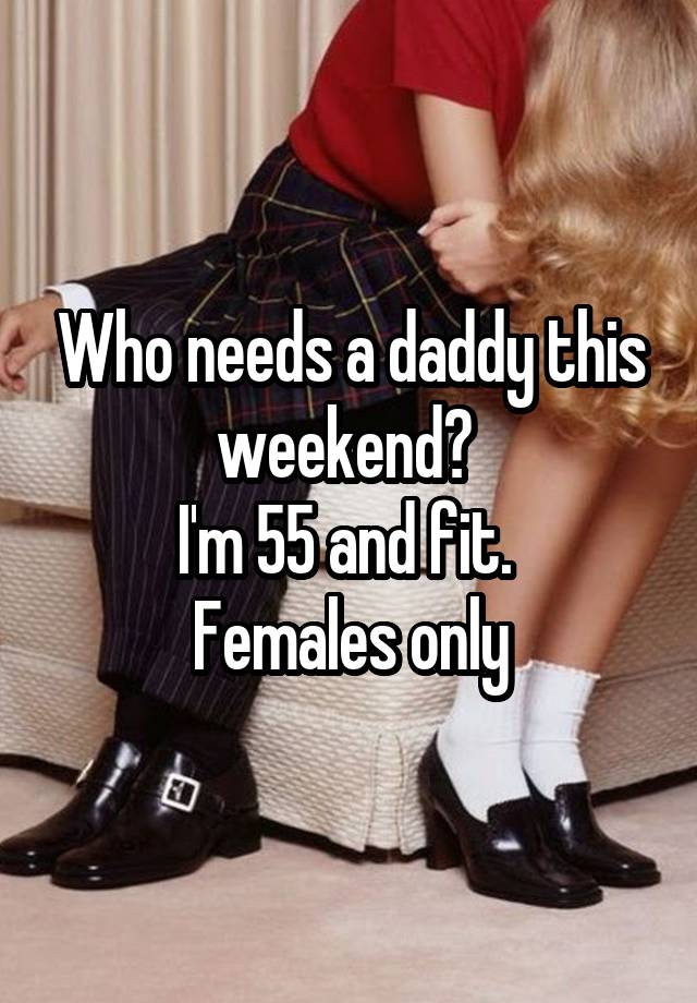 Who needs a daddy this weekend? 
I'm 55 and fit. 
Females only