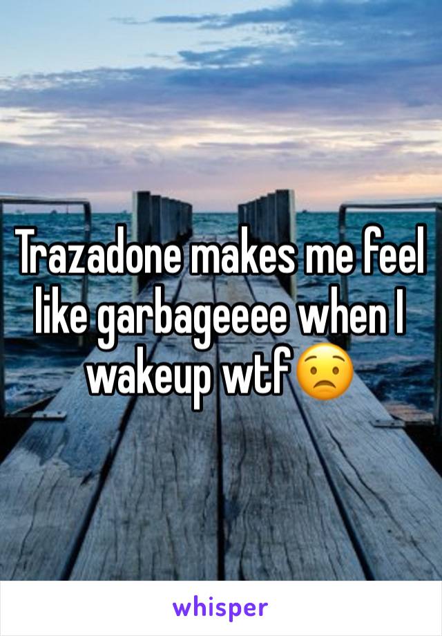 Trazadone makes me feel like garbageeee when I wakeup wtf😟