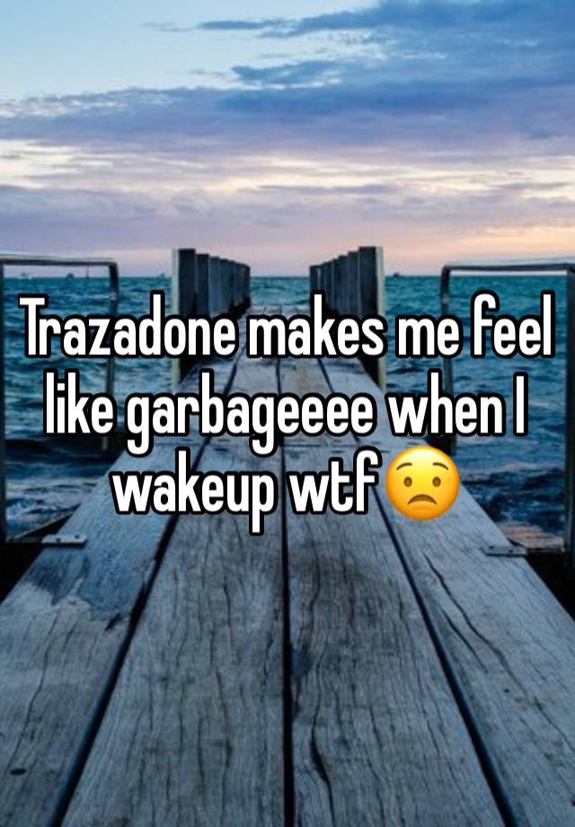 Trazadone makes me feel like garbageeee when I wakeup wtf😟