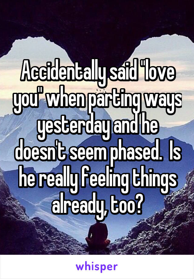 Accidentally said "love you" when parting ways yesterday and he doesn't seem phased.  Is he really feeling things already, too?