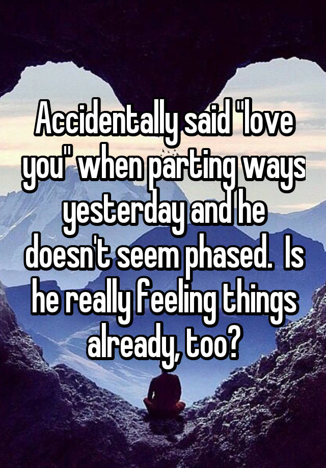 Accidentally said "love you" when parting ways yesterday and he doesn't seem phased.  Is he really feeling things already, too?