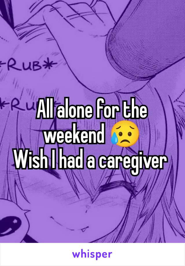 All alone for the weekend 😥
Wish I had a caregiver 