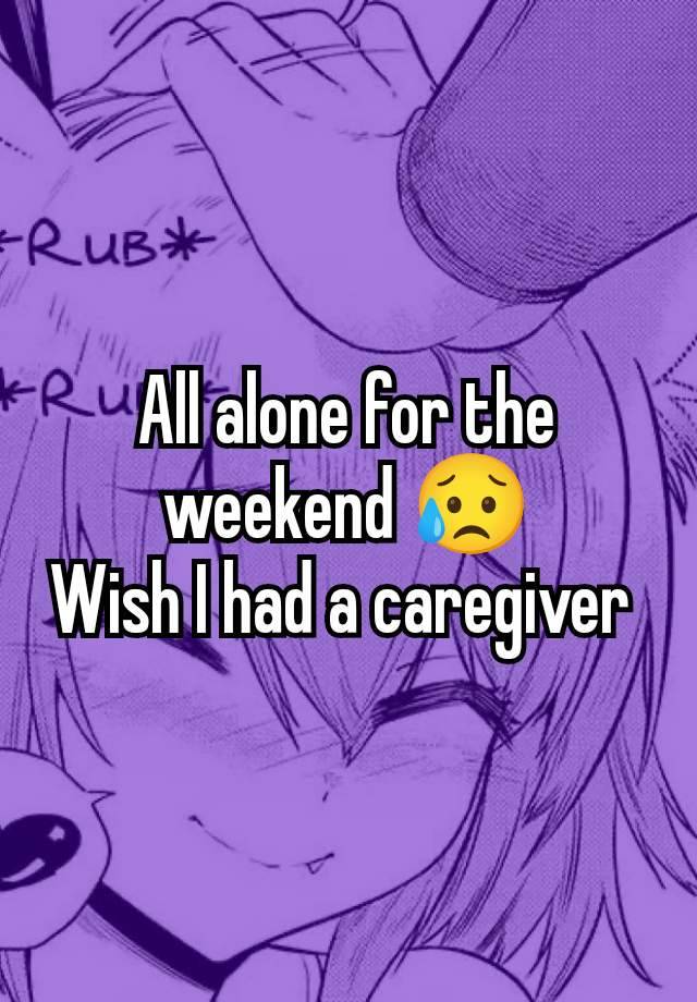 All alone for the weekend 😥
Wish I had a caregiver 