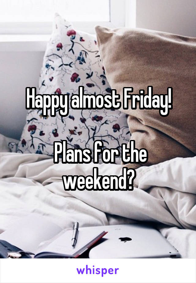 Happy almost Friday!

 Plans for the weekend?