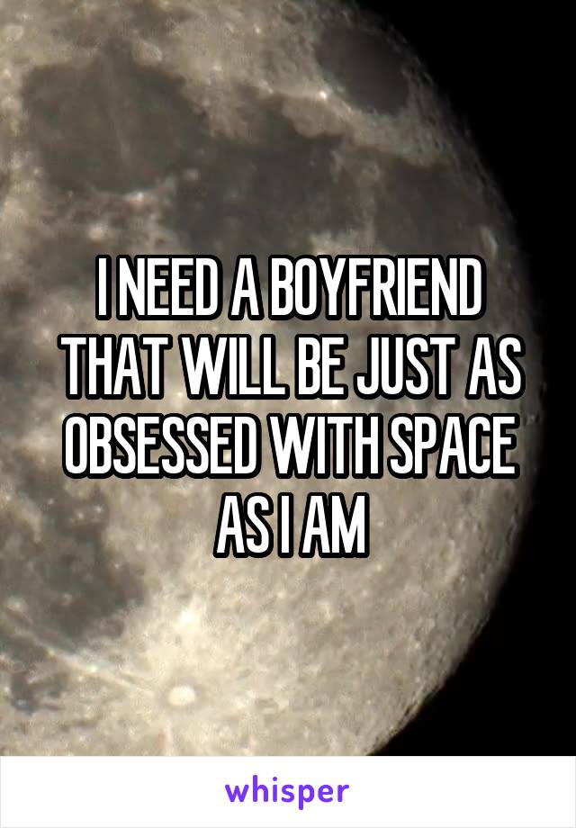 I NEED A BOYFRIEND THAT WILL BE JUST AS OBSESSED WITH SPACE AS I AM