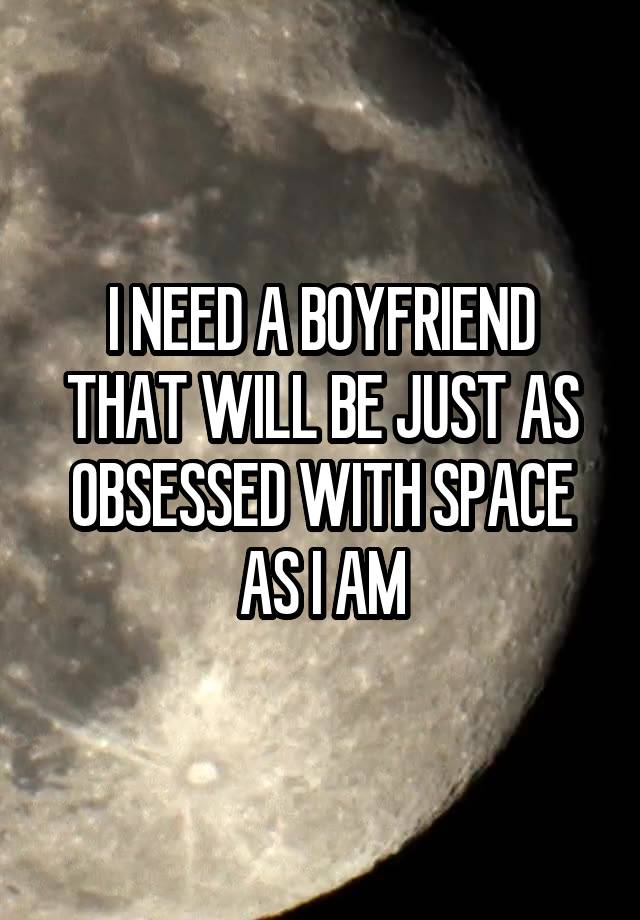 I NEED A BOYFRIEND THAT WILL BE JUST AS OBSESSED WITH SPACE AS I AM