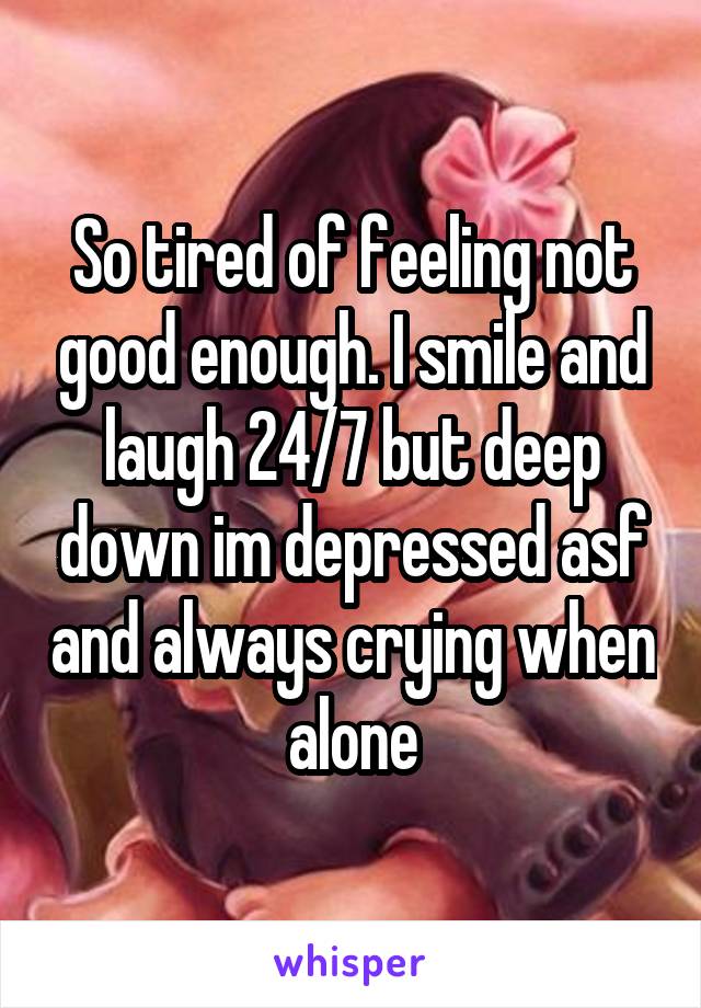 So tired of feeling not good enough. I smile and laugh 24/7 but deep down im depressed asf and always crying when alone