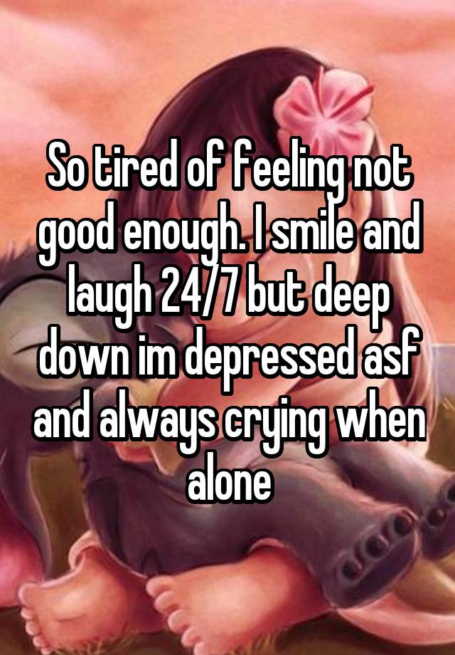 So tired of feeling not good enough. I smile and laugh 24/7 but deep down im depressed asf and always crying when alone