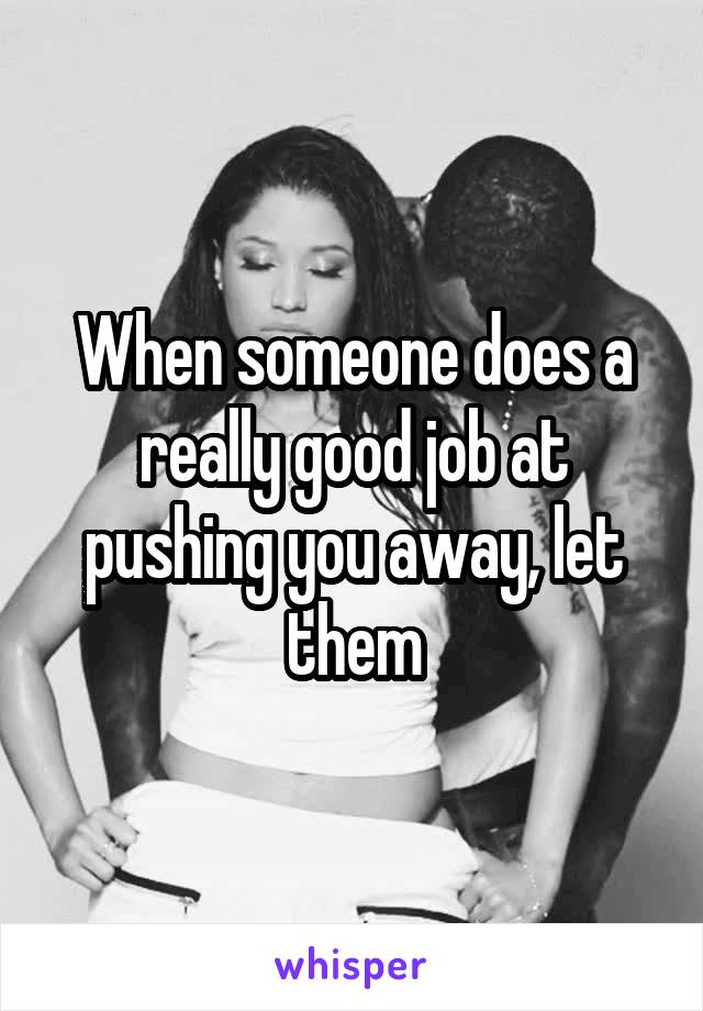 When someone does a really good job at pushing you away, let them