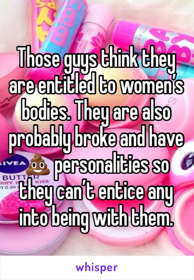 Those guys think they are entitled to women’s bodies. They are also probably broke and have 💩 personalities so they can’t entice any into being with them.