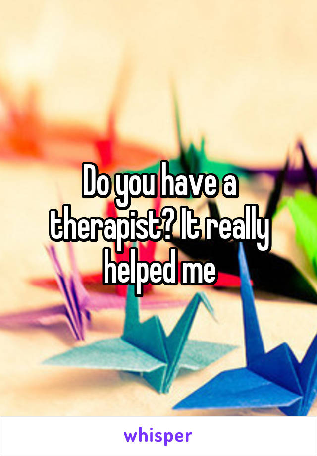 Do you have a therapist? It really helped me