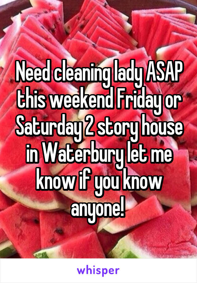 Need cleaning lady ASAP this weekend Friday or Saturday 2 story house in Waterbury let me know if you know anyone! 