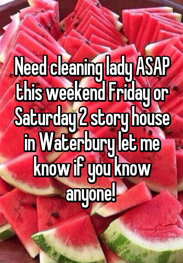 Need cleaning lady ASAP this weekend Friday or Saturday 2 story house in Waterbury let me know if you know anyone! 