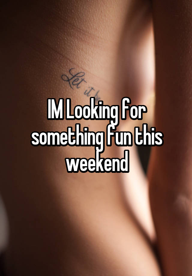 IM Looking for something fun this weekend