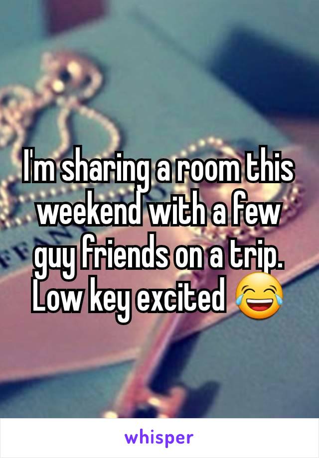 I'm sharing a room this weekend with a few guy friends on a trip. Low key excited 😂