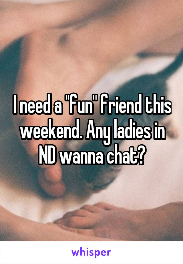 I need a "fun" friend this weekend. Any ladies in ND wanna chat?