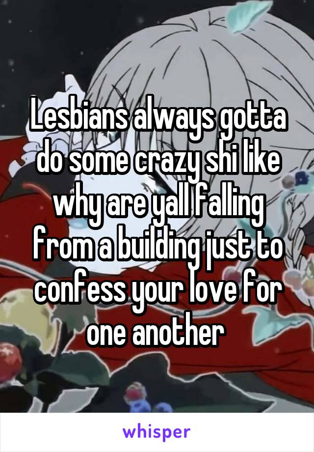 Lesbians always gotta do some crazy shi like why are yall falling from a building just to confess your love for one another 