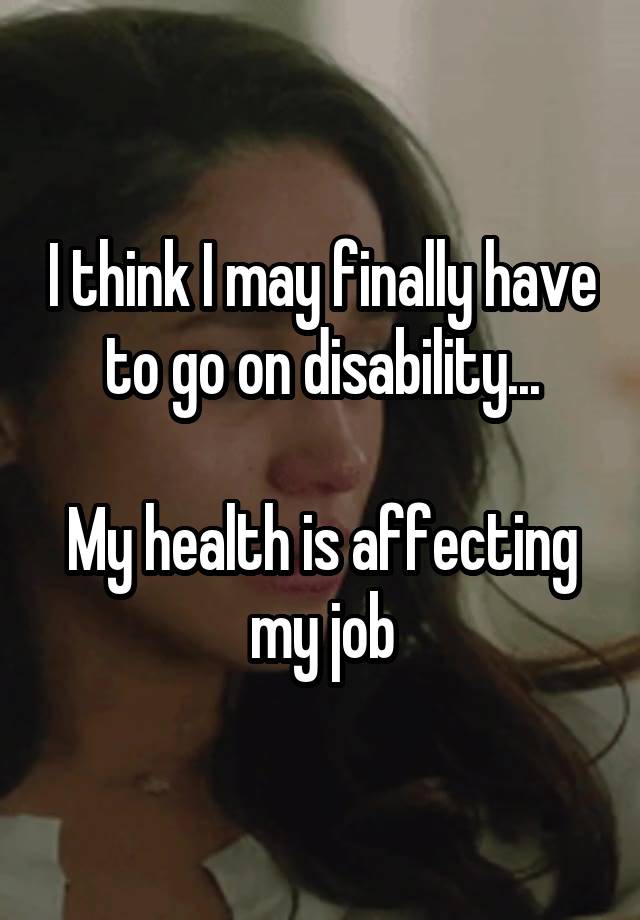 I think I may finally have to go on disability...

My health is affecting my job