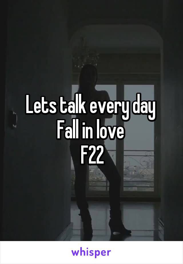 Lets talk every day 
Fall in love 
F22