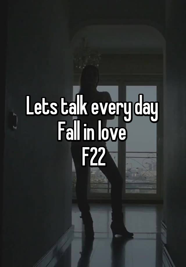 Lets talk every day 
Fall in love 
F22