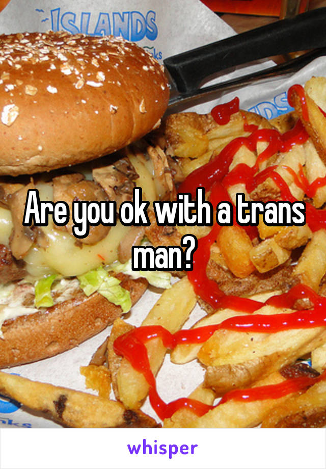 Are you ok with a trans man?