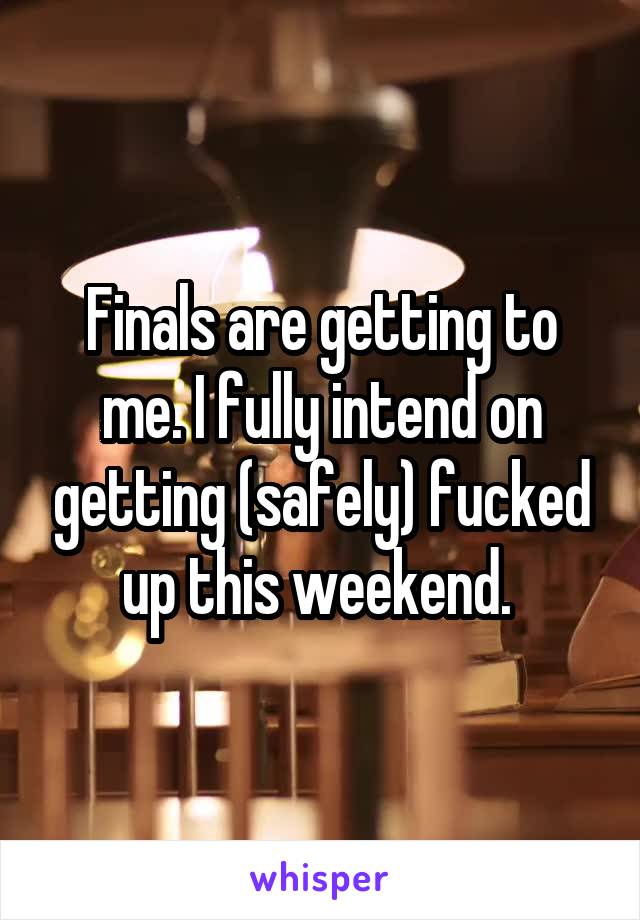 Finals are getting to me. I fully intend on getting (safely) fucked up this weekend. 