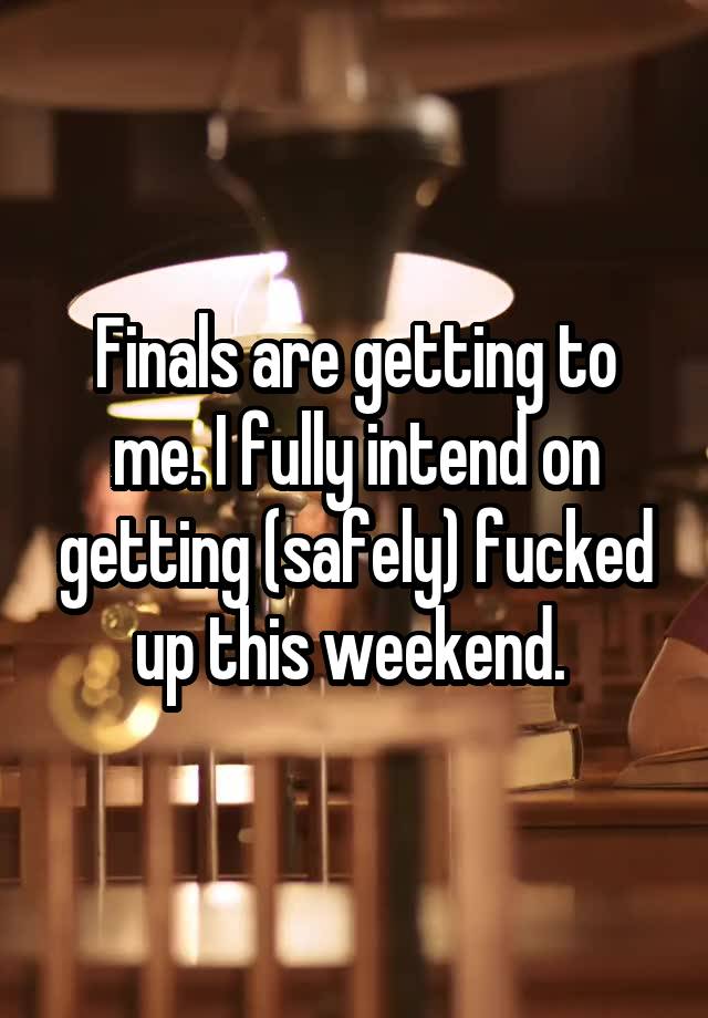 Finals are getting to me. I fully intend on getting (safely) fucked up this weekend. 