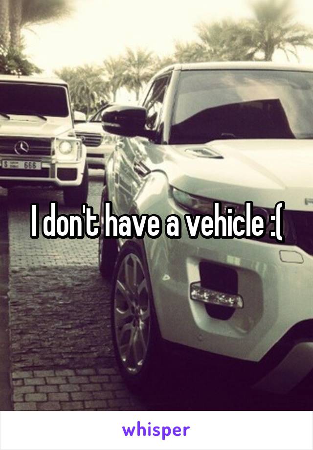 I don't have a vehicle :(