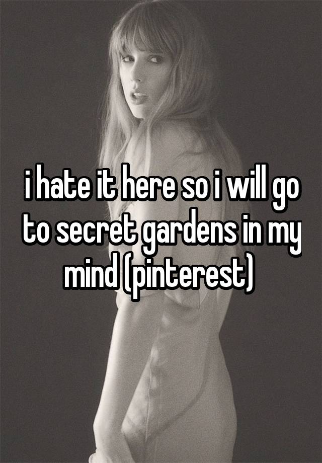 i hate it here so i will go to secret gardens in my mind (pinterest) 