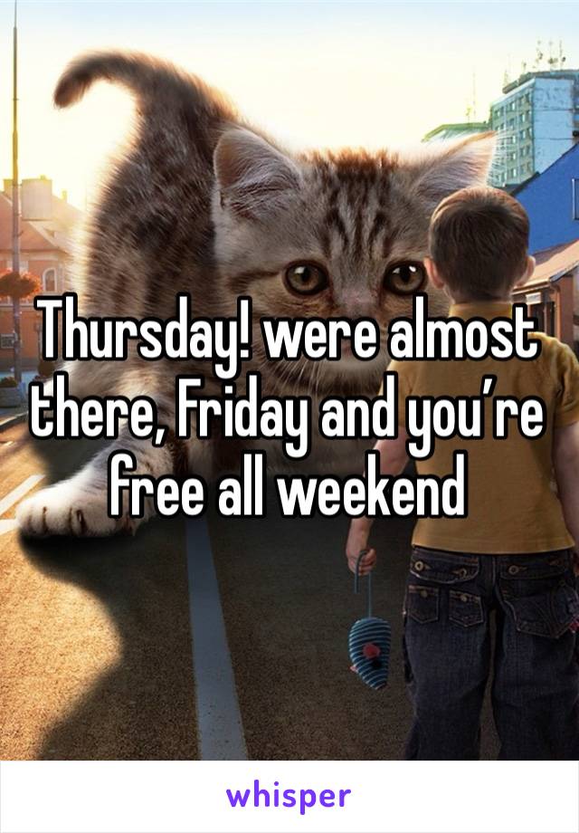 Thursday! were almost there, Friday and you’re free all weekend