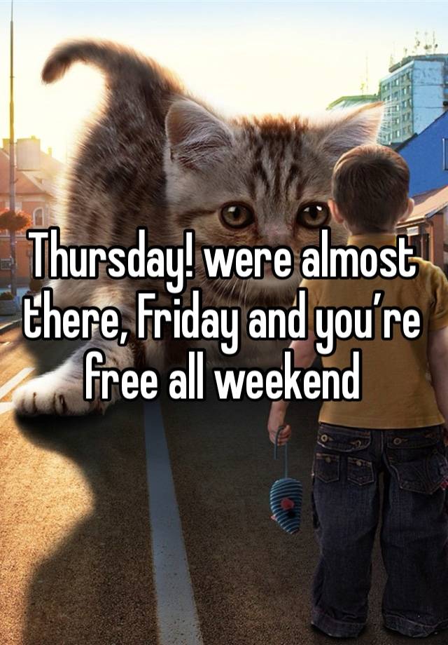 Thursday! were almost there, Friday and you’re free all weekend