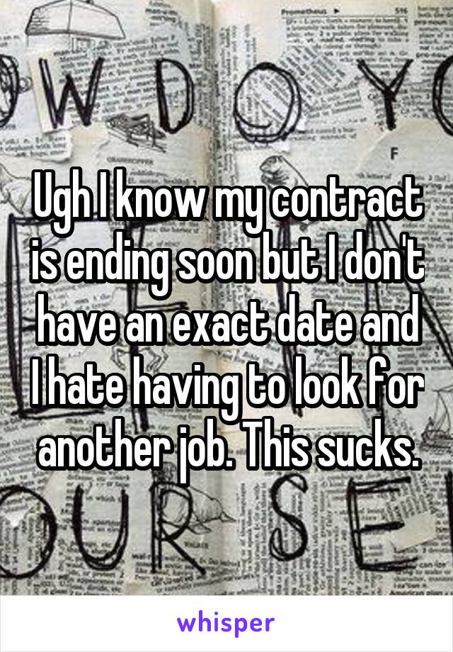 Ugh I know my contract is ending soon but I don't have an exact date and I hate having to look for another job. This sucks.