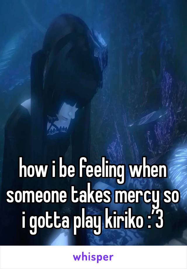 how i be feeling when someone takes mercy so i gotta play kiriko :’3