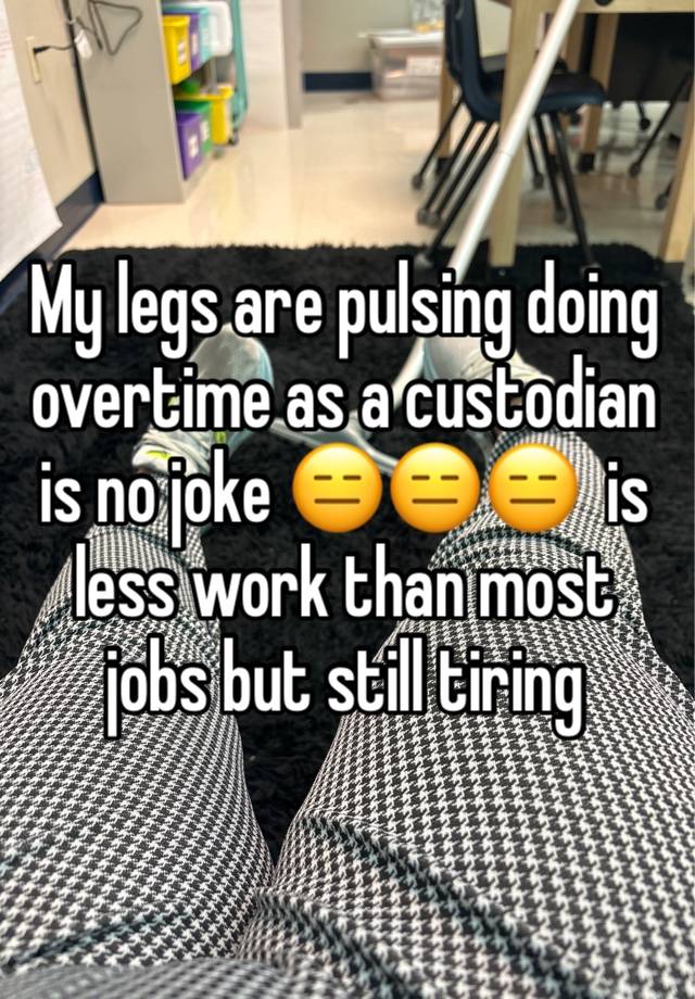 My legs are pulsing doing overtime as a custodian is no joke 😑😑😑  is less work than most jobs but still tiring 