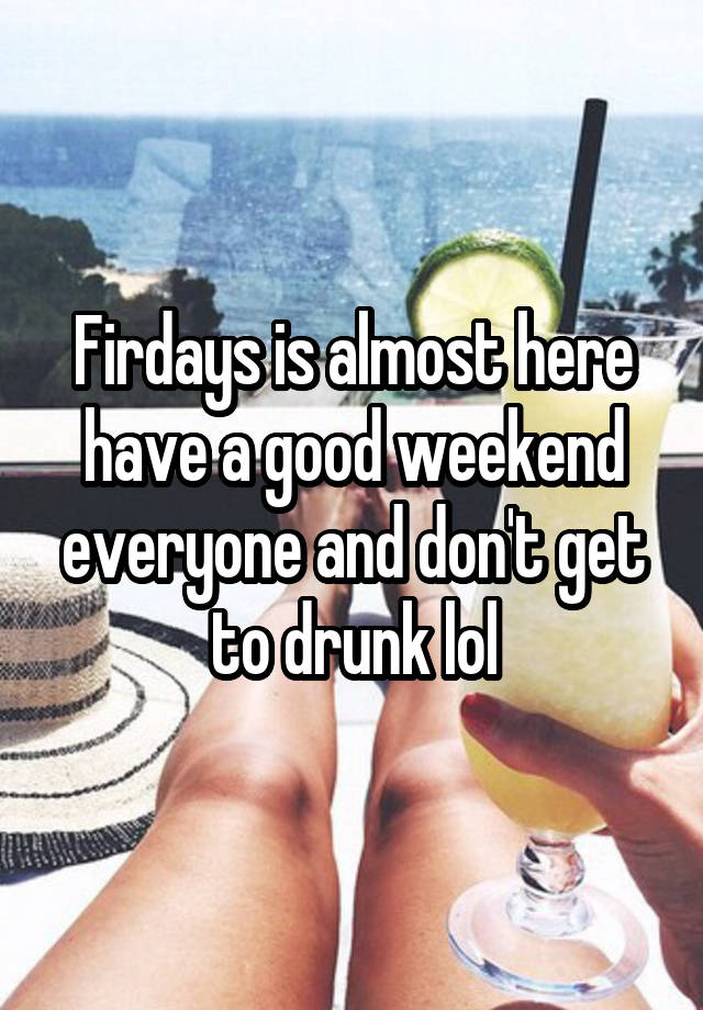 Firdays is almost here have a good weekend everyone and don't get to drunk lol