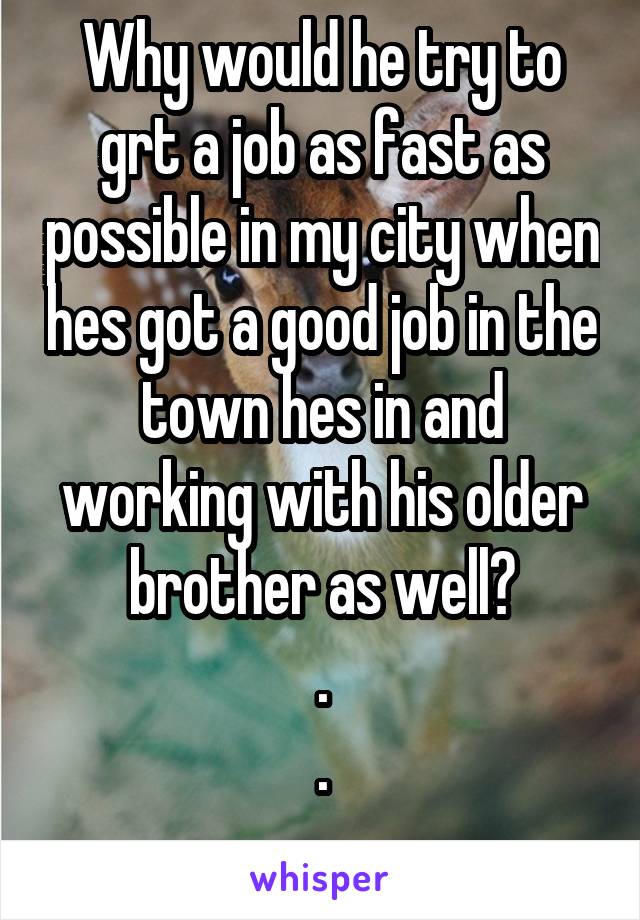 Why would he try to grt a job as fast as possible in my city when hes got a good job in the town hes in and working with his older brother as well?
.
.
