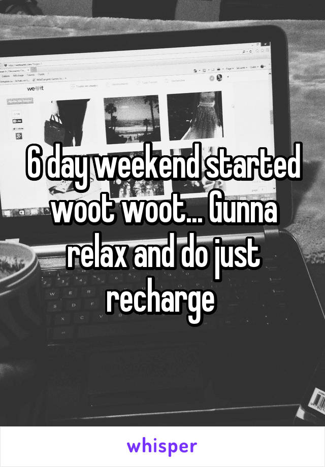 6 day weekend started woot woot... Gunna relax and do just recharge 