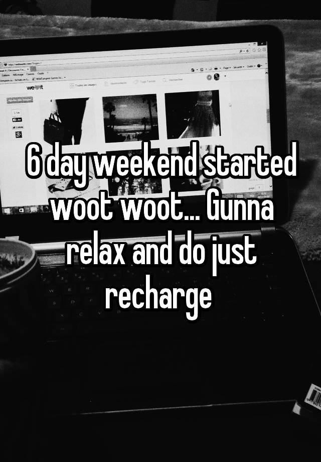 6 day weekend started woot woot... Gunna relax and do just recharge 