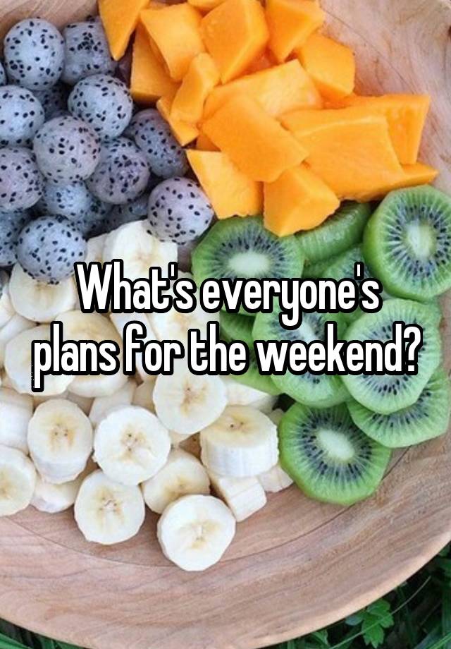 What's everyone's plans for the weekend?