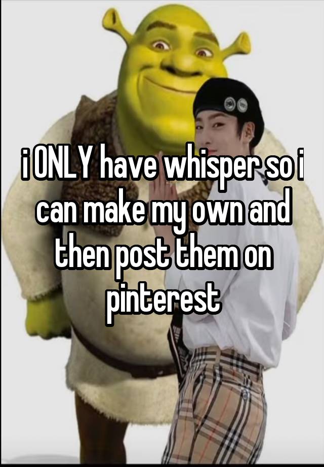i ONLY have whisper so i can make my own and then post them on pinterest