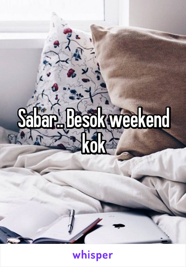 Sabar.. Besok weekend kok