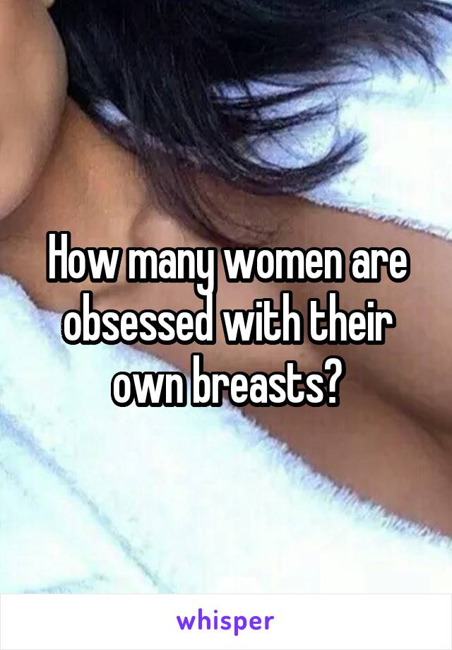 How many women are obsessed with their own breasts?