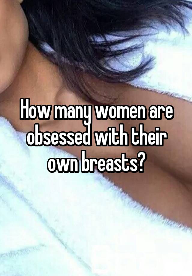 How many women are obsessed with their own breasts?