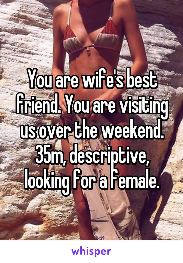 You are wife's best friend. You are visiting us over the weekend. 35m, descriptive, looking for a female.