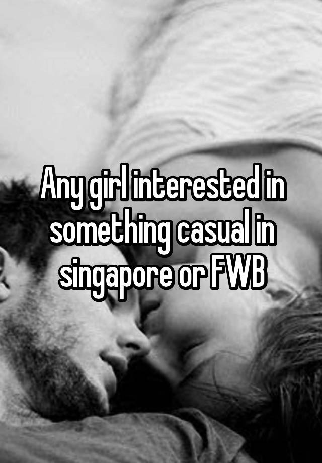 Any girl interested in something casual in singapore or FWB