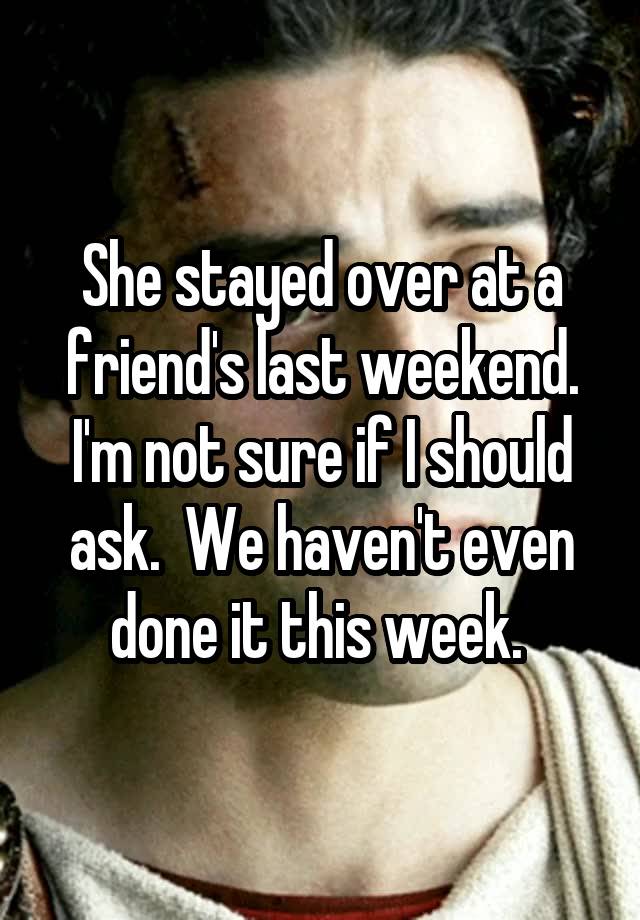 She stayed over at a friend's last weekend. I'm not sure if I should ask.  We haven't even done it this week. 